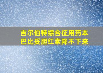 吉尔伯特综合征用药本巴比妥胆红素降不下来