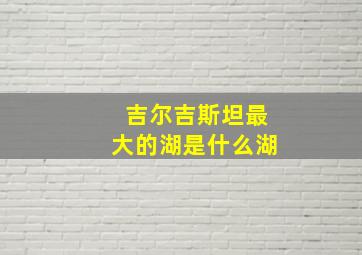 吉尔吉斯坦最大的湖是什么湖