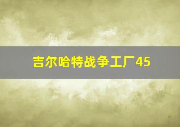 吉尔哈特战争工厂45