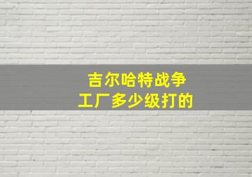 吉尔哈特战争工厂多少级打的