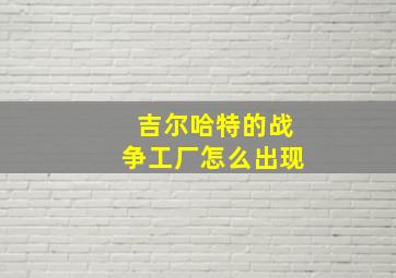 吉尔哈特的战争工厂怎么出现