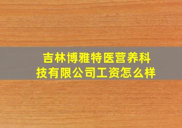 吉林博雅特医营养科技有限公司工资怎么样