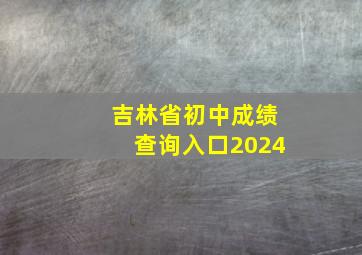 吉林省初中成绩查询入口2024