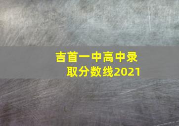 吉首一中高中录取分数线2021