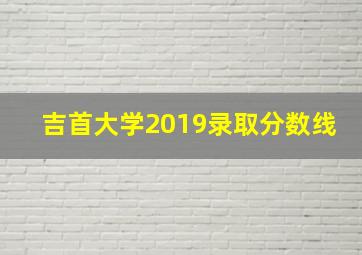 吉首大学2019录取分数线