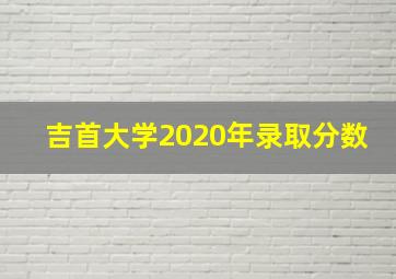 吉首大学2020年录取分数