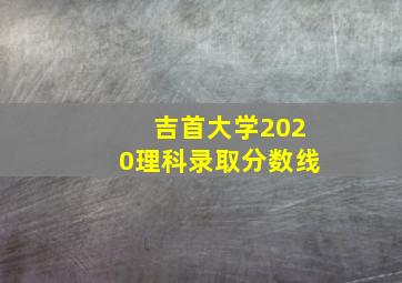 吉首大学2020理科录取分数线