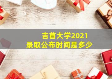 吉首大学2021录取公布时间是多少