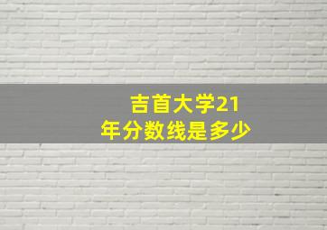 吉首大学21年分数线是多少