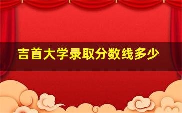 吉首大学录取分数线多少