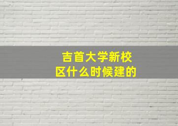 吉首大学新校区什么时候建的