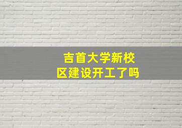 吉首大学新校区建设开工了吗