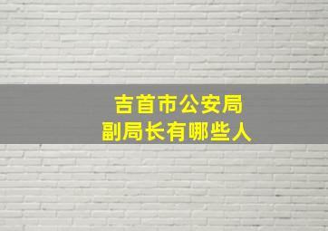 吉首市公安局副局长有哪些人