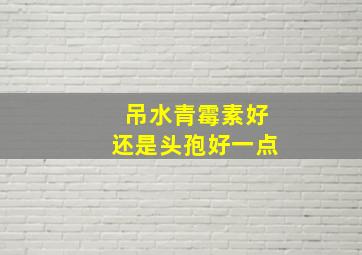 吊水青霉素好还是头孢好一点