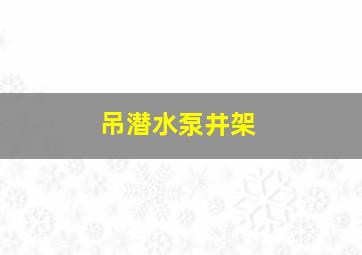 吊潜水泵井架