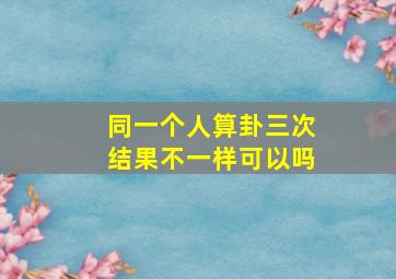 同一个人算卦三次结果不一样可以吗