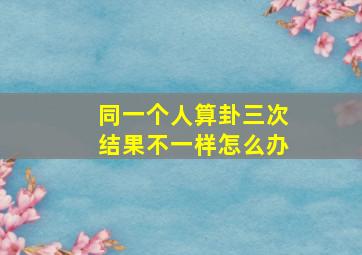 同一个人算卦三次结果不一样怎么办