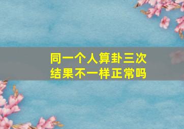 同一个人算卦三次结果不一样正常吗