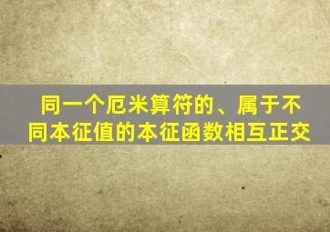 同一个厄米算符的、属于不同本征值的本征函数相互正交