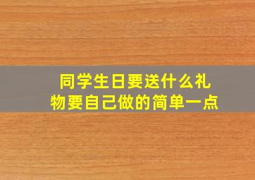 同学生日要送什么礼物要自己做的简单一点