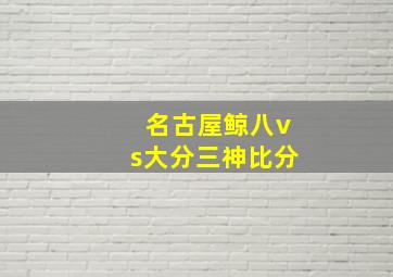 名古屋鲸八vs大分三神比分