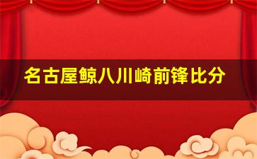 名古屋鲸八川崎前锋比分