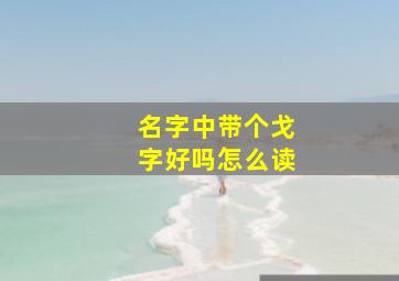 名字中带个戈字好吗怎么读