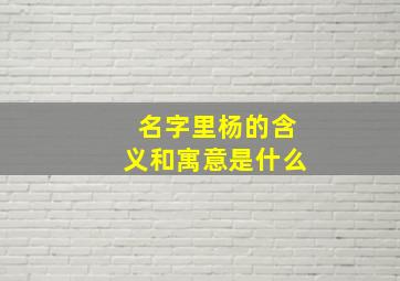 名字里杨的含义和寓意是什么