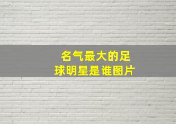 名气最大的足球明星是谁图片