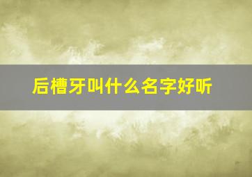 后槽牙叫什么名字好听