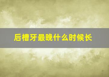 后槽牙最晚什么时候长