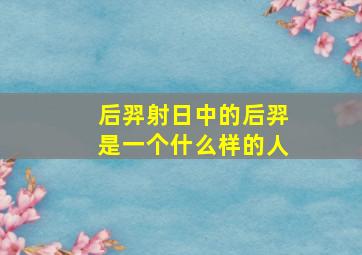 后羿射日中的后羿是一个什么样的人