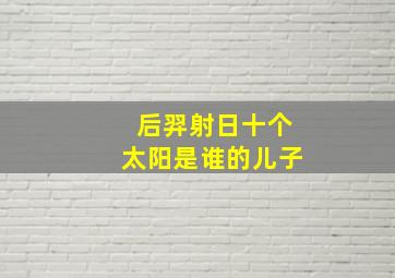 后羿射日十个太阳是谁的儿子