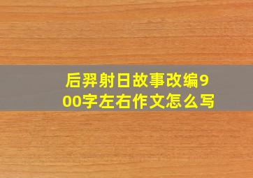 后羿射日故事改编900字左右作文怎么写