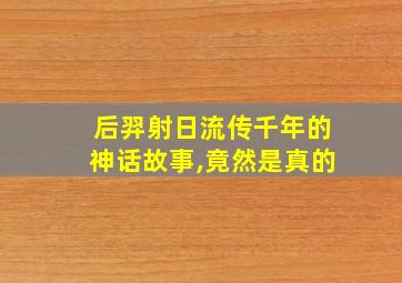 后羿射日流传千年的神话故事,竟然是真的