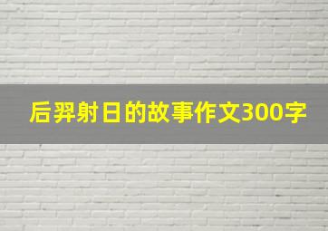 后羿射日的故事作文300字