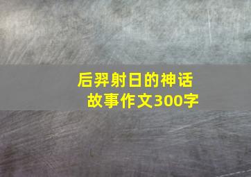 后羿射日的神话故事作文300字