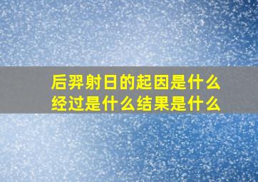 后羿射日的起因是什么经过是什么结果是什么