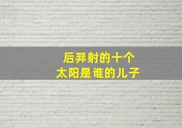 后羿射的十个太阳是谁的儿子