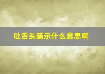 吐舌头暗示什么意思啊