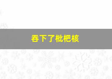 吞下了枇杷核