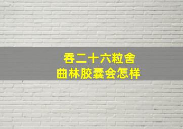 吞二十六粒舍曲林胶囊会怎样