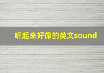 听起来好像的英文sound