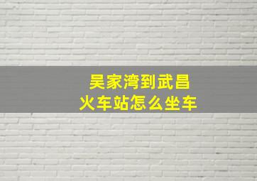 吴家湾到武昌火车站怎么坐车