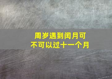 周岁遇到闰月可不可以过十一个月