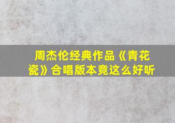 周杰伦经典作品《青花瓷》合唱版本竟这么好听