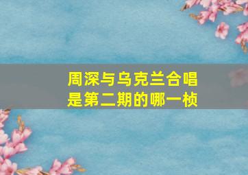 周深与乌克兰合唱是第二期的哪一桢