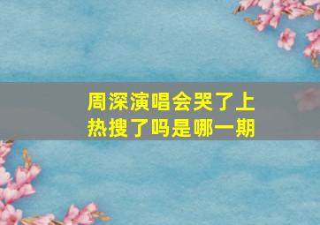 周深演唱会哭了上热搜了吗是哪一期