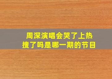 周深演唱会哭了上热搜了吗是哪一期的节目