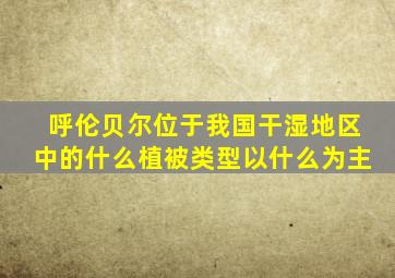 呼伦贝尔位于我国干湿地区中的什么植被类型以什么为主